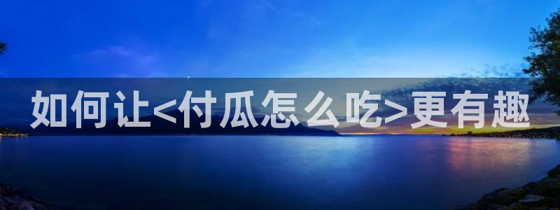 吃瓜电影：如何让<付瓜怎么吃>更有趣