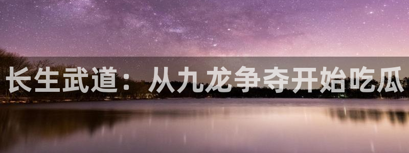 91吃瓜今日吃瓜入口：长生武道：从九龙争夺开始吃瓜