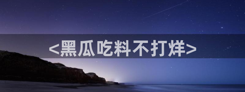 吃瓜电影：<黑瓜吃料不打烊>