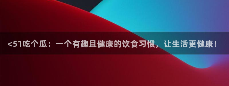 黑料 爆料：<51吃个瓜：一个有趣且健康的饮食习惯，让生活更健康！