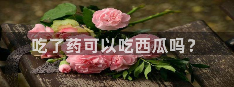 51cgfun吃瓜今日吃瓜必吃：吃了药可以吃西瓜吗？