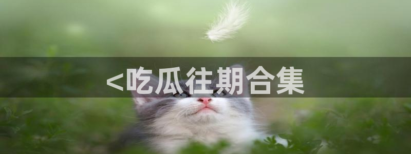 51cg热门大瓜今日吃瓜：<吃瓜往期合集