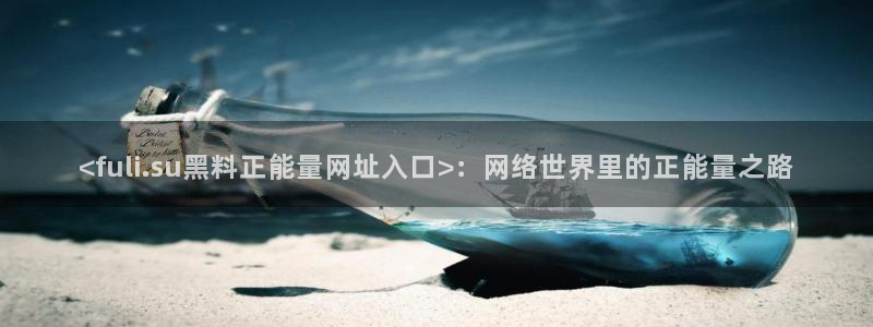 51吃瓜全网最快的吃瓜网站：<fuli.su黑料正能量网址入口>：网络世界里的正能量之路